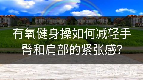 有氧健身操如何减轻手臂和肩部的紧张感？