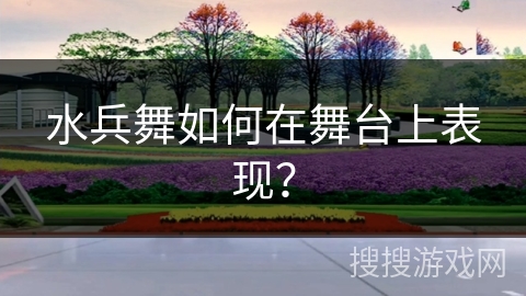 水兵舞如何在舞台上表现？