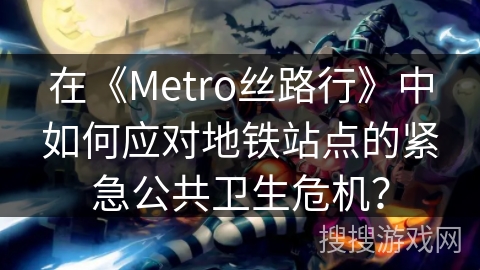 在《Metro丝路行》中如何应对地铁站点的紧急公共卫生危机？