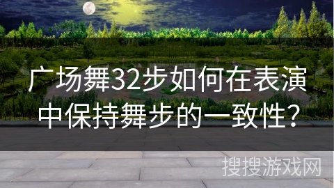 广场舞32步如何在表演中保持舞步的一致性？