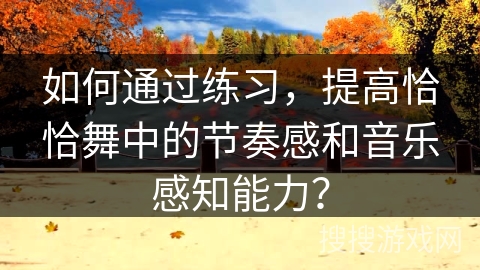 如何通过练习，提高恰恰舞中的节奏感和音乐感知能力？