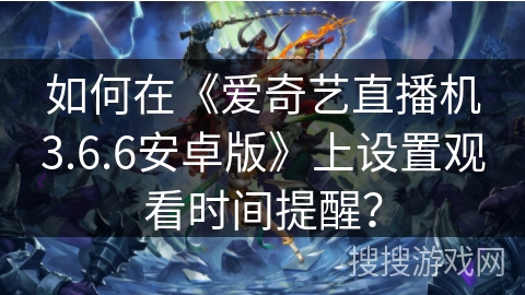 如何在《爱奇艺直播机3.6.6安卓版》上设置观看时间提醒？