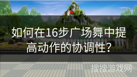 如何在16步广场舞中提高动作的协调性？