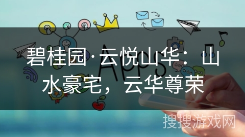 碧桂园·云悦山华：山水豪宅，云华尊荣