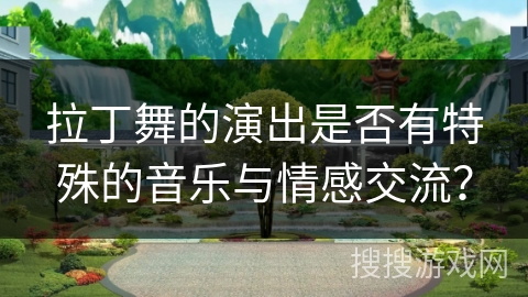 拉丁舞的演出是否有特殊的音乐与情感交流？