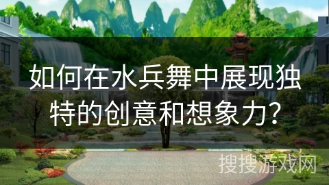 如何在水兵舞中展现独特的创意和想象力？