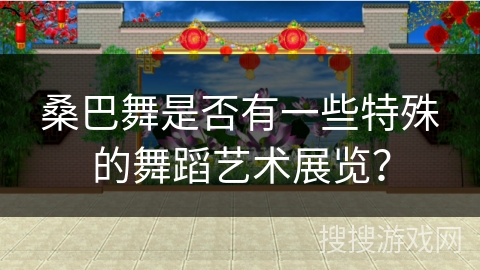 桑巴舞是否有一些特殊的舞蹈艺术展览？