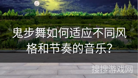 鬼步舞如何适应不同风格和节奏的音乐？
