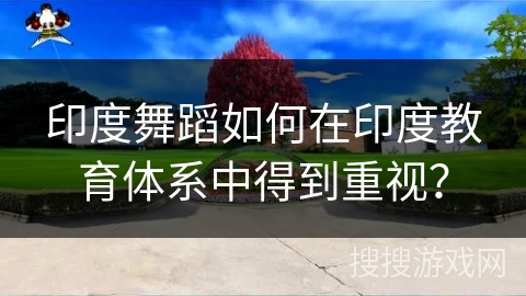 印度舞蹈如何在印度教育体系中得到重视？