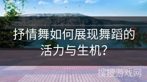 抒情舞如何展现舞蹈的活力与生机？