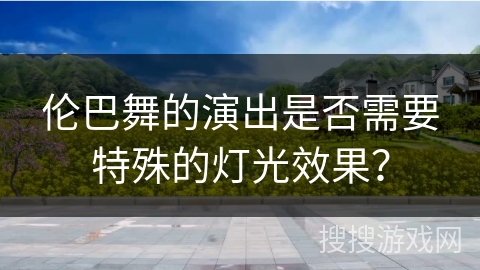 伦巴舞的演出是否需要特殊的灯光效果？