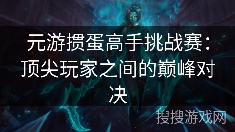 元游掼蛋高手挑战赛：顶尖玩家之间的巅峰对决