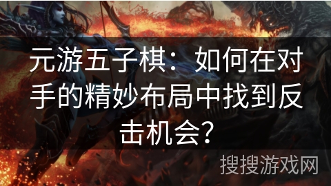 元游五子棋：如何在对手的精妙布局中找到反击机会？