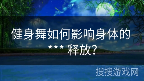 健身舞如何影响身体的 *** 释放？