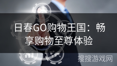 日春GO购物王国：畅享购物至尊体验