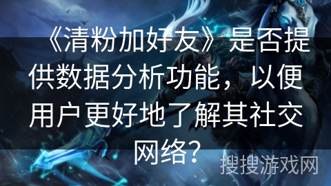 《清粉加好友》是否提供数据分析功能，以便用户更好地了解其社交网络？