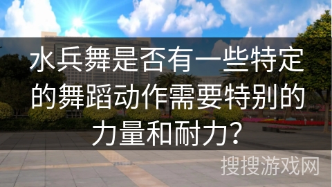 水兵舞是否有一些特定的舞蹈动作需要特别的力量和耐力？
