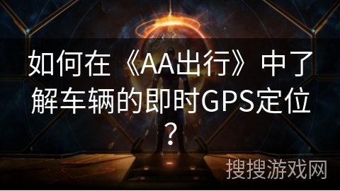 如何在《AA出行》中了解车辆的即时GPS定位？