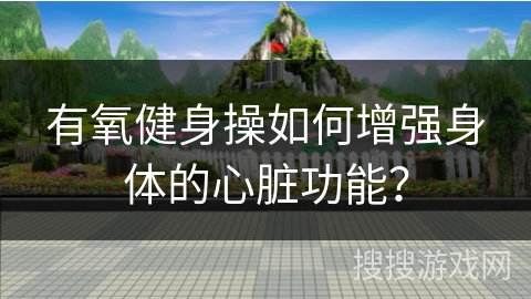 有氧健身操如何增强身体的心脏功能？