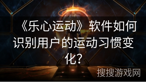 《乐心运动》软件如何识别用户的运动习惯变化？