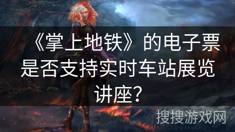 《掌上地铁》的电子票是否支持实时车站展览讲座？