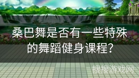 桑巴舞是否有一些特殊的舞蹈健身课程？