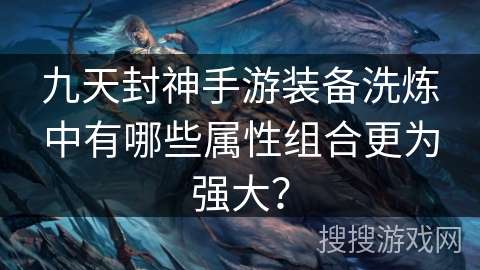 九天封神手游装备洗炼中有哪些属性组合更为强大？