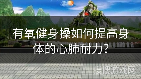 有氧健身操如何提高身体的心肺耐力？