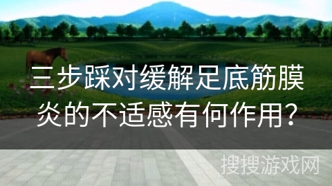 三步踩对缓解足底筋膜炎的不适感有何作用？