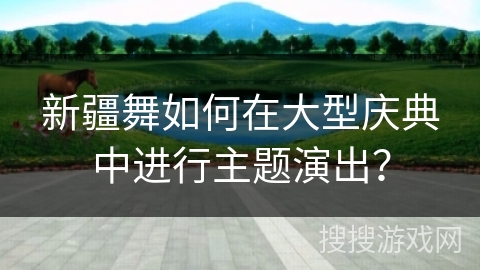 新疆舞如何在大型庆典中进行主题演出？
