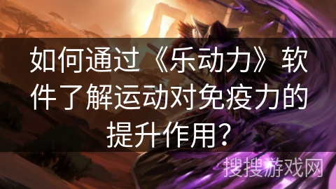 如何通过《乐动力》软件了解运动对免疫力的提升作用？