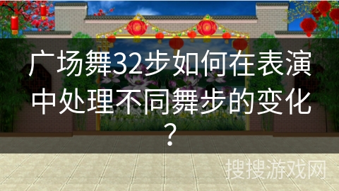 广场舞32步如何在表演中处理不同舞步的变化？