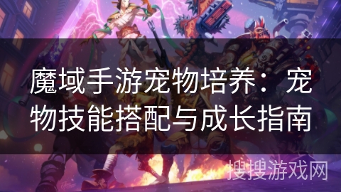 魔域手游宠物培养：宠物技能搭配与成长指南