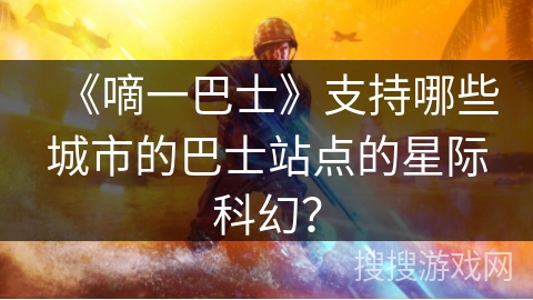 《嘀一巴士》支持哪些城市的巴士站点的星际科幻？