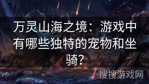 万灵山海之境：游戏中有哪些独特的宠物和坐骑？