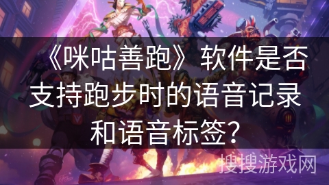 《咪咕善跑》软件是否支持跑步时的语音记录和语音标签？