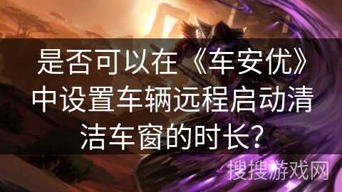 是否可以在《车安优》中设置车辆远程启动清洁车窗的时长？