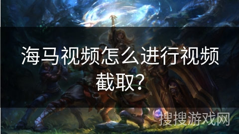 海马视频怎么进行视频截取？