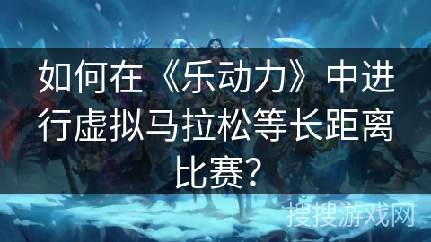 如何在《乐动力》中进行虚拟马拉松等长距离比赛？