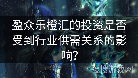 盈众乐橙汇的投资是否受到行业供需关系的影响？