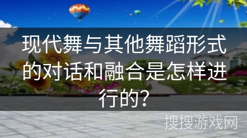 现代舞与其他舞蹈形式的对话和融合是怎样进行的？