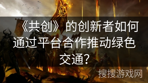 《共创》的创新者如何通过平台合作推动绿色交通？