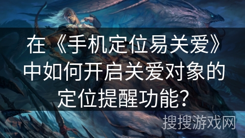 在《手机定位易关爱》中如何开启关爱对象的定位提醒功能？