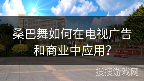 桑巴舞如何在电视广告和商业中应用？