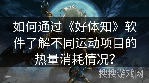 如何通过《好体知》软件了解不同运动项目的热量消耗情况？