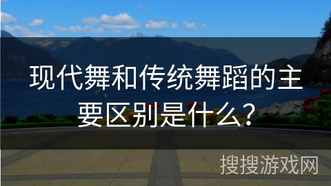 现代舞和传统舞蹈的主要区别是什么？