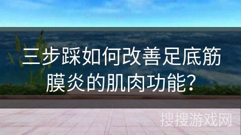 三步踩如何改善足底筋膜炎的肌肉功能？