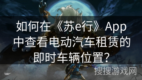 如何在《苏e行》App中查看电动汽车租赁的即时车辆位置？