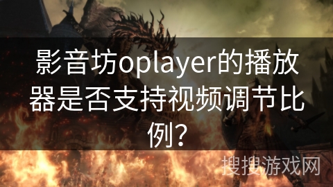 影音坊oplayer的播放器是否支持视频调节比例？