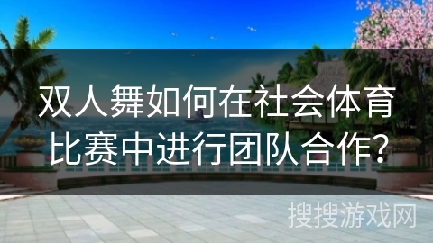 双人舞如何在社会体育比赛中进行团队合作？